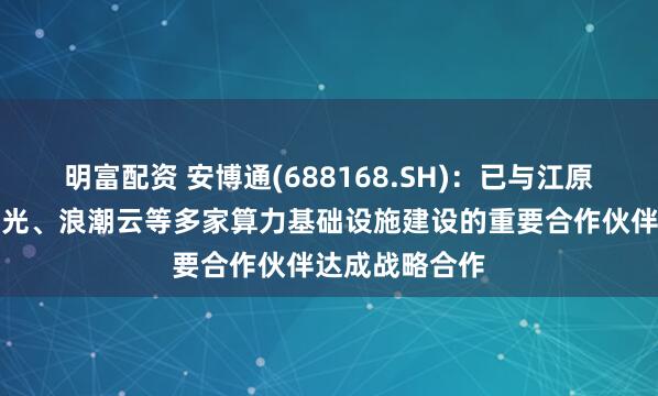 明富配资 安博通(688168.SH)：已与江原科技、中科曙光、浪潮云等多家算力基础设施建设的重要合作伙伴达成战略合作