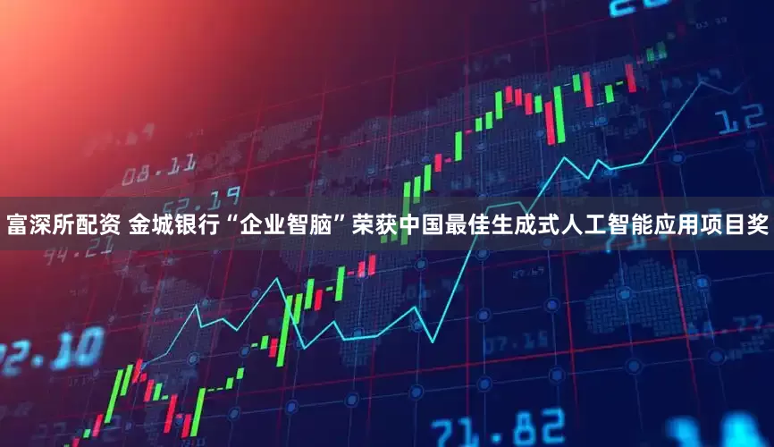富深所配资 金城银行“企业智脑”荣获中国最佳生成式人工智能应用项目奖
