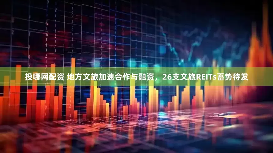 投哪网配资 地方文旅加速合作与融资，26支文旅REITs蓄势待发