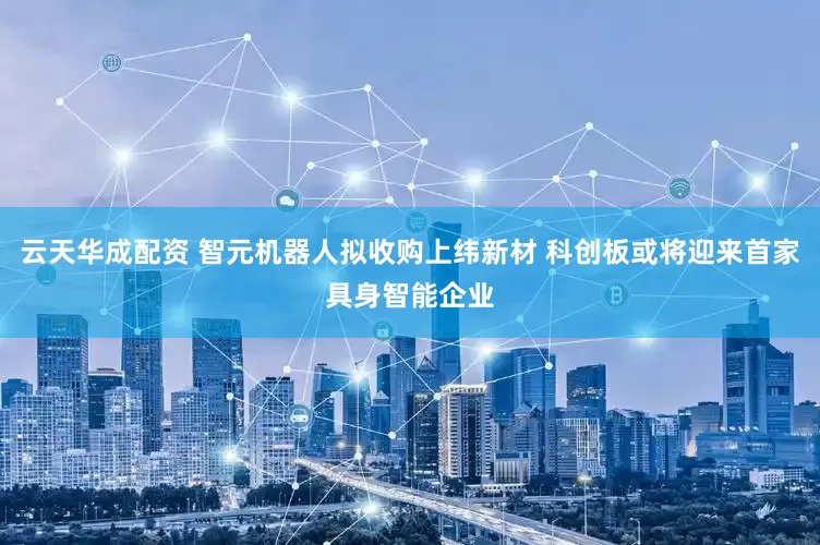 云天华成配资 智元机器人拟收购上纬新材 科创板或将迎来首家具身智能企业