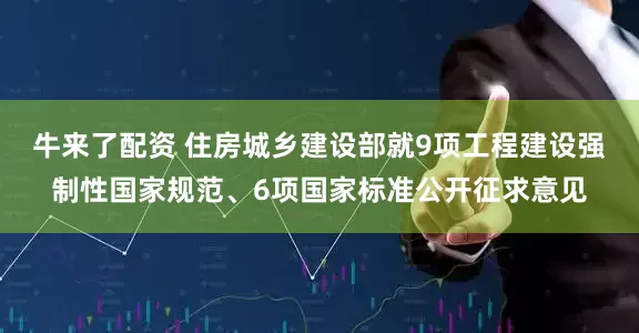 牛来了配资 住房城乡建设部就9项工程建设强制性国家规范、6项国家标准公开征求意见