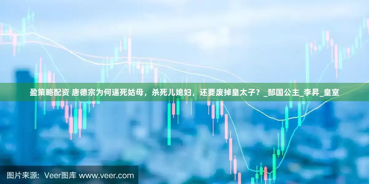 盈策略配资 唐德宗为何逼死姑母，杀死儿媳妇，还要废掉皇太子？_郜国公主_李昇_皇室