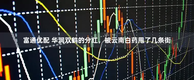 富通优配 华润双鹤的分红，被云南白药甩了几条街