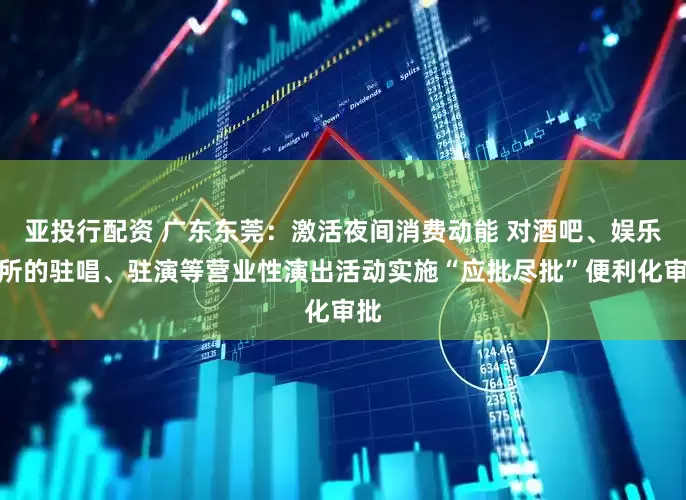 亚投行配资 广东东莞：激活夜间消费动能 对酒吧、娱乐场所的驻唱、驻演等营业性演出活动实施“应批尽批”便利化审批
