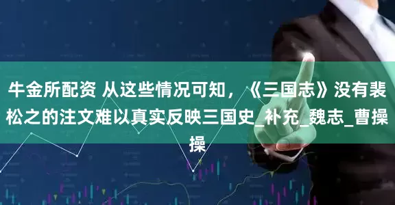 牛金所配资 从这些情况可知，《三国志》没有裴松之的注文难以真实反映三国史_补充_魏志_曹操