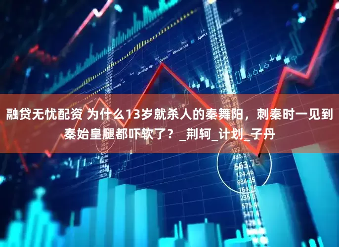 融贷无忧配资 为什么13岁就杀人的秦舞阳，刺秦时一见到秦始皇腿都吓软了？_荆轲_计划_子丹