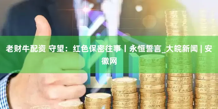 老财牛配资 守望：红色保密往事丨永恒誓言_大皖新闻 | 安徽网