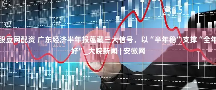 股豆网配资 广东经济半年报蕴藏三大信号，以“半年稳”支撑“全年好”_大皖新闻 | 安徽网