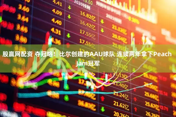 股赢网配资 夺冠咯！比尔创建的AAU球队 连续两年拿下Peach Jam冠军
