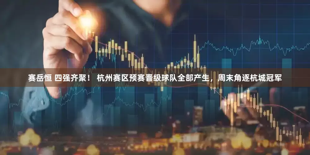 赛岳恒 四强齐聚！ 杭州赛区预赛晋级球队全部产生，周末角逐杭城冠军