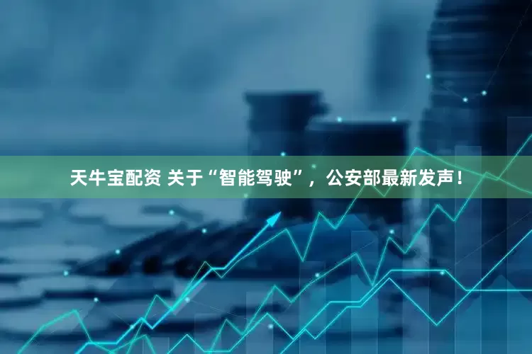 天牛宝配资 关于“智能驾驶”，公安部最新发声！