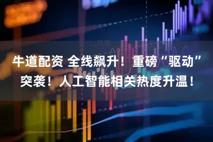 牛道配资 全线飙升！重磅“驱动”突袭！人工智能相关热度升温！