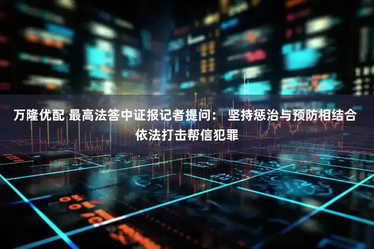 万隆优配 最高法答中证报记者提问： 坚持惩治与预防相结合 依法打击帮信犯罪