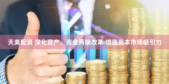 天美配资 深化资产、资金两端改革 增强资本市场吸引力