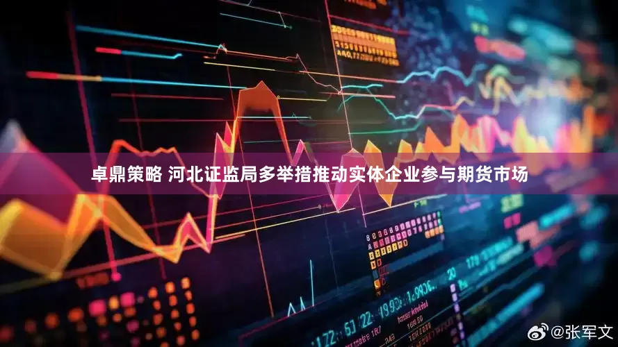 卓鼎策略 河北证监局多举措推动实体企业参与期货市场