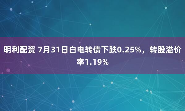 明利配资 7月31日白电转债下跌0.25%，转股溢价率1.19%