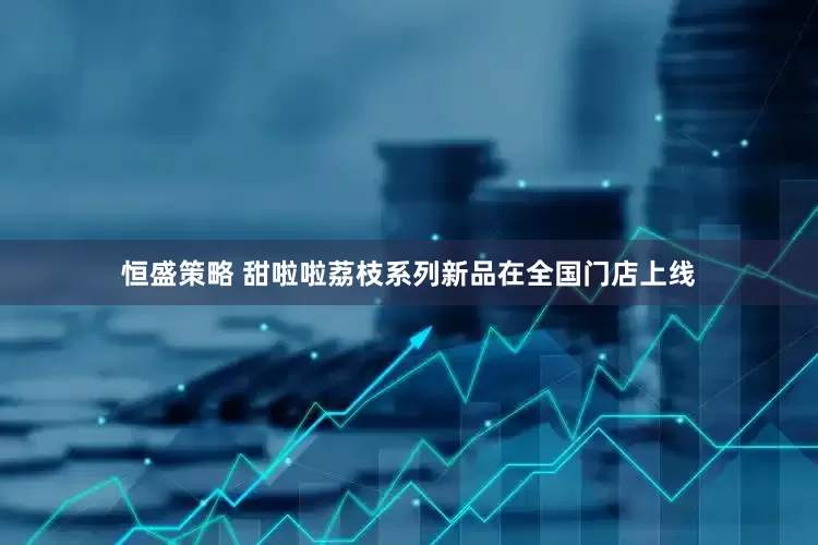 恒盛策略 甜啦啦荔枝系列新品在全国门店上线