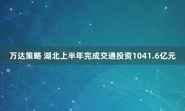 万达策略 湖北上半年完成交通投资1041.6亿元