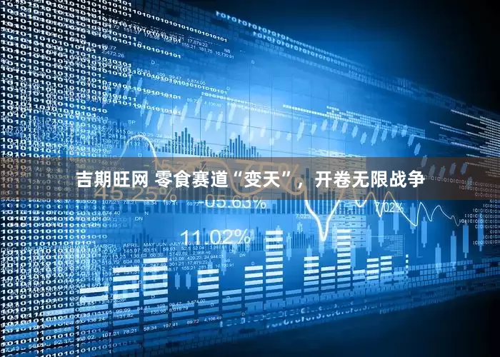 吉期旺网 零食赛道“变天”，开卷无限战争