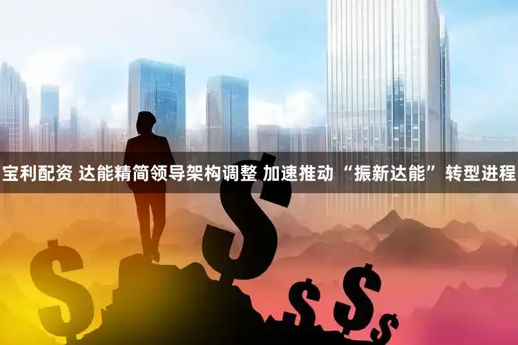 宝利配资 达能精简领导架构调整 加速推动 “振新达能” 转型进程
