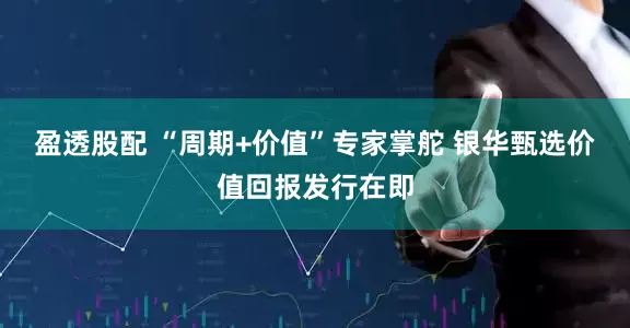 盈透股配 “周期+价值”专家掌舵 银华甄选价值回报发行在即