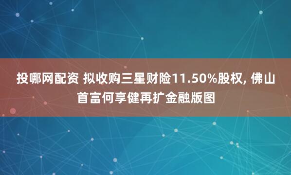 投哪网配资 拟收购三星财险11.50%股权, 佛山首富何享健再扩金融版图
