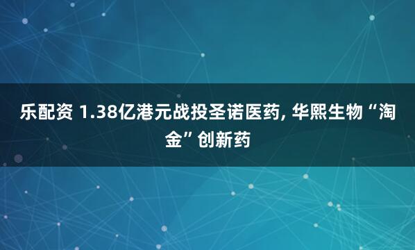 乐配资 1.38亿港元战投圣诺医药, 华熙生物“淘金”创新药