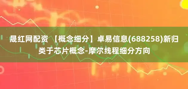 晟红网配资 【概念细分】卓易信息(688258)新归类于芯片概念-摩尔线程细分方向