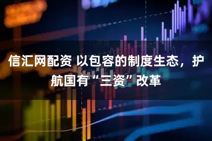 信汇网配资 以包容的制度生态,护航国有“三资”改革
