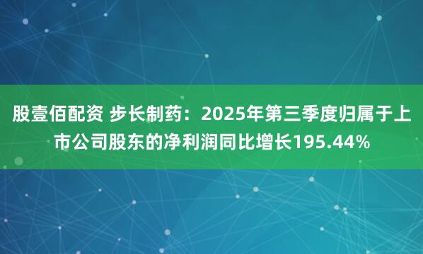 股壹佰配资 步长制药：2025年第三季度归属于上市公司股东的净利润同比增长195.44%