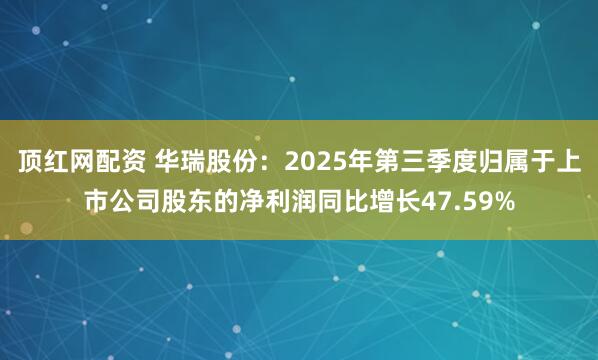 顶红网配资 华瑞股份：2025年第三季度归属于上市公司股东的净利润同比增长47.59%