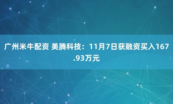 广州米牛配资 美腾科技：11月7日获融资买入167.93万元