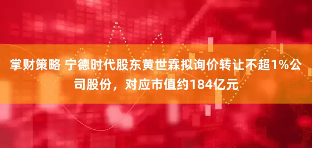 掌财策略 宁德时代股东黄世霖拟询价转让不超1%公司股份，对应市值约184亿元
