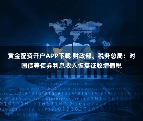 黄金配资开户APP下载 财政部、税务总局：对国债等债券利息收入恢复征收增值税