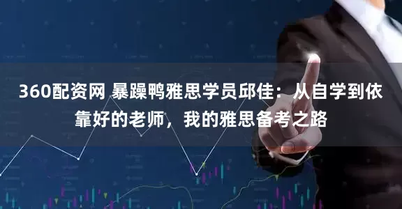 360配资网 暴躁鸭雅思学员邱佳:从自学到依靠好的老师,我的雅思备考之路