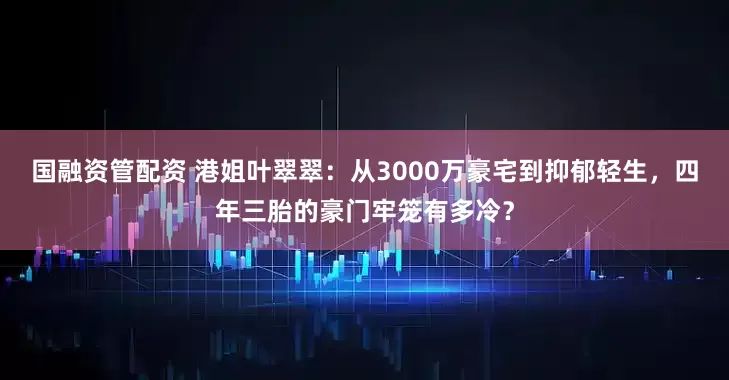 国融资管配资 港姐叶翠翠:从3000万豪宅到抑郁轻生,四年三胎的豪门牢笼有多冷?