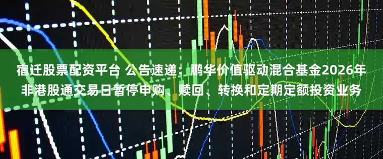 宿迁股票配资平台 公告速递：鹏华价值驱动混合基金2026年非港股通交易日暂停申购、赎回、转换和定期定额投资业务