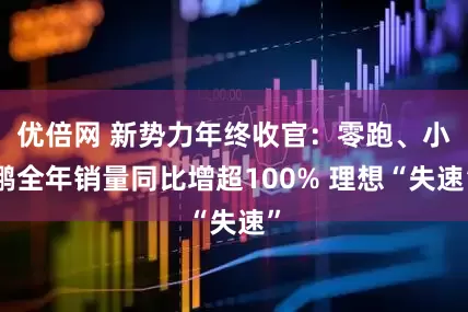 优倍网 新势力年终收官：零跑、小鹏全年销量同比增超100% 理想“失速”