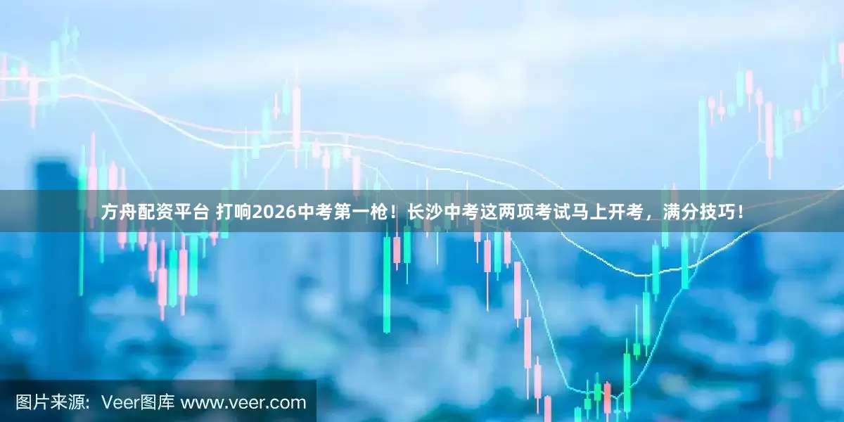 方舟配资平台 打响2026中考第一枪！长沙中考这两项考试马上开考，满分技巧！
