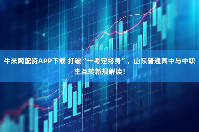 牛米网配资APP下载 打破“一考定终身”,山东普通高中与中职生互转新规解读!