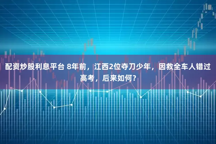 配资炒股利息平台 8年前，江西2位夺刀少年，因救全车人错过高考，后来如何？