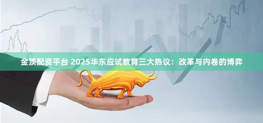 金顶配资平台 2025华东应试教育三大热议：改革与内卷的博弈
