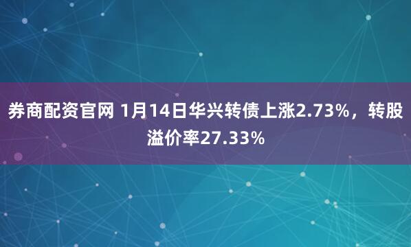 券商配资官网 1月14日华兴转债上涨2.73%,转股溢价率27.33%