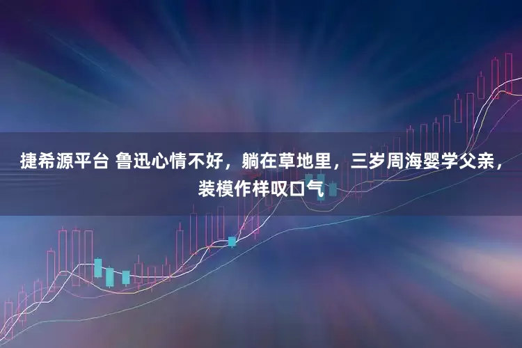 捷希源平台 鲁迅心情不好，躺在草地里，三岁周海婴学父亲，装模作样叹口气