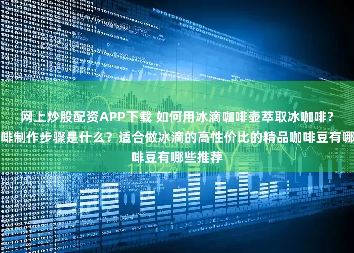 网上炒股配资APP下载 如何用冰滴咖啡壶萃取冰咖啡？冰酿咖啡制作步骤是什么？适合做冰滴的高性价比的精品咖啡豆有哪些推荐