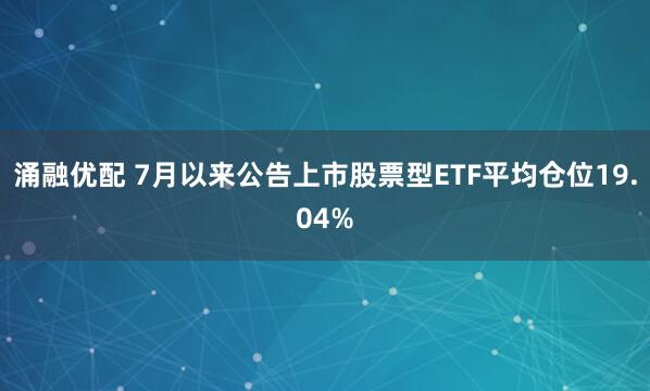 涌融优配 7月以来公告上市股票型ETF平均仓位19.04%