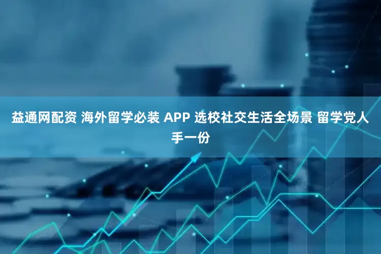 益通网配资 海外留学必装 APP 选校社交生活全场景 留学党人手一份