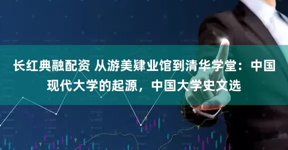 长红典融配资 从游美肄业馆到清华学堂：中国现代大学的起源，中国大学史文选