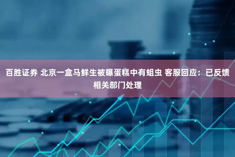 百胜证券 北京一盒马鲜生被曝蛋糕中有蛆虫 客服回应:已反馈相关部门处理