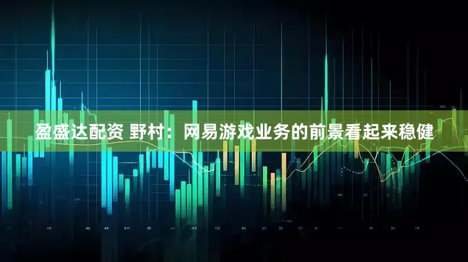 盈盛达配资 野村：网易游戏业务的前景看起来稳健
